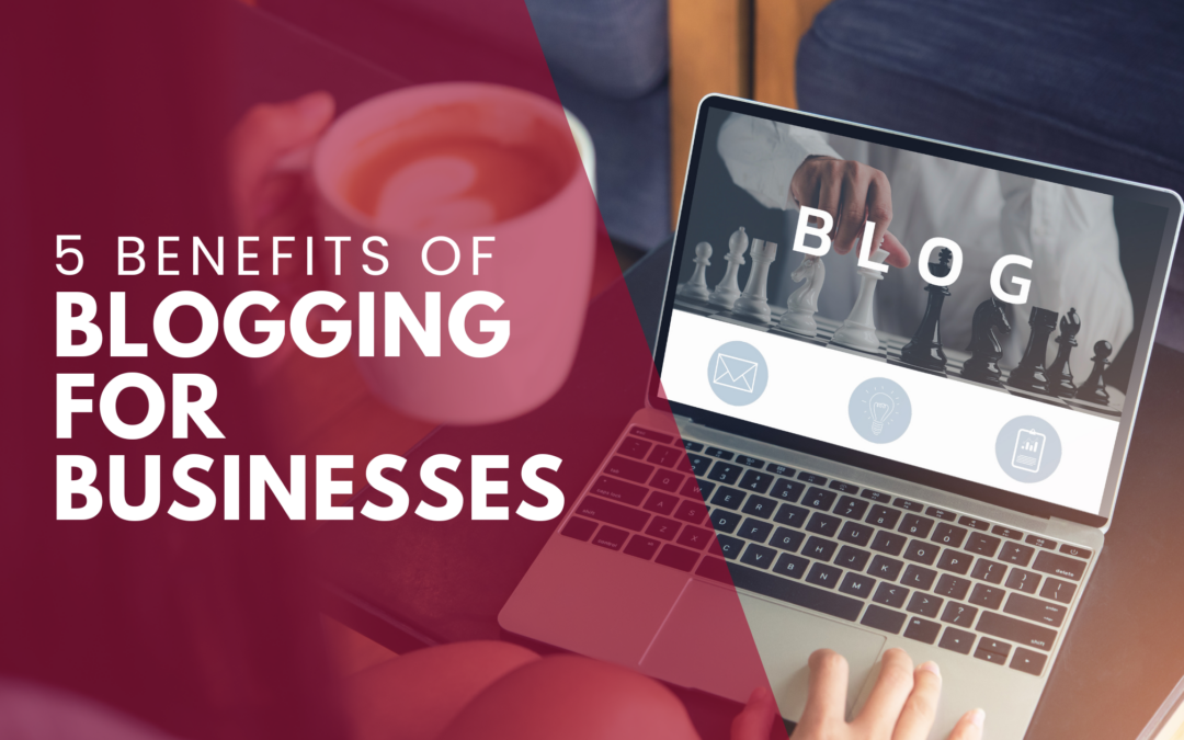 5 Benefits of Blogging for Businesses